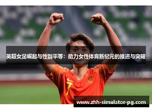 英超女足崛起与性别平等:助力女性体育新纪元的推进与突破 英超女足崛起与性别平等:助力女性体育新纪元的推进与突破