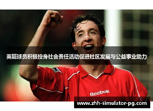 英超球员积极投身社会责任活动促进社区发展与公益事业助力 英超球员积极投身社会责任活动促进社区发展与公益事业助力