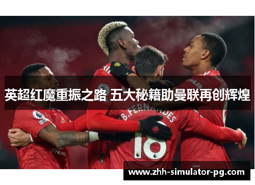 英超红魔重振之路 五大秘籍助曼联再创辉煌 英超红魔重振之路 五大秘籍助曼联再创辉煌