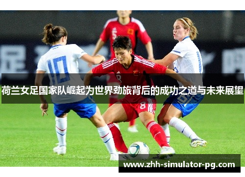 荷兰女足国家队崛起为世界劲旅背后的成功之道与未来展望