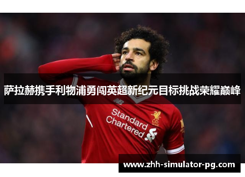 萨拉赫携手利物浦勇闯英超新纪元目标挑战荣耀巅峰