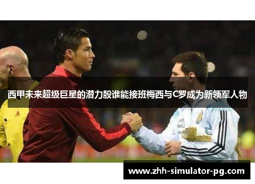 西甲未来超级巨星的潜力股谁能接班梅西与C罗成为新领军人物