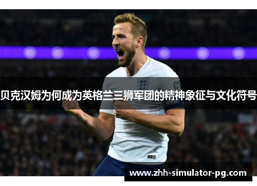 贝克汉姆为何成为英格兰三狮军团的精神象征与文化符号