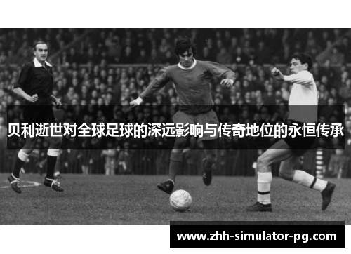 贝利逝世对全球足球的深远影响与传奇地位的永恒传承