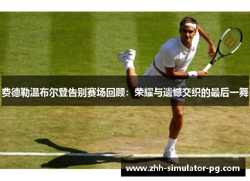 费德勒温布尔登告别赛场回顾：荣耀与遗憾交织的最后一舞