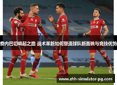 费内巴切崛起之路 战术革新如何塑造球队新面貌与竞技优势