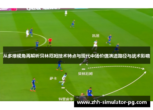 从多维视角再解析贝林厄姆技术特点与现代中场价值演进路径与战术影响