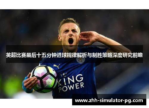 英超比赛最后十五分钟进球规律解析与制胜策略深度研究前瞻 英超比赛最后十五分钟进球规律解析与制胜策略深度研究前瞻