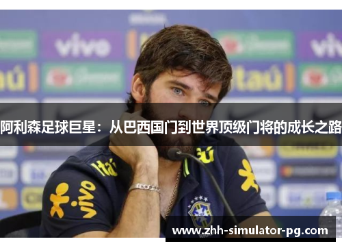 阿利森足球巨星:从巴西国门到世界顶级门将的成长之路 阿利森足球巨星:从巴西国门到世界顶级门将的成长之路