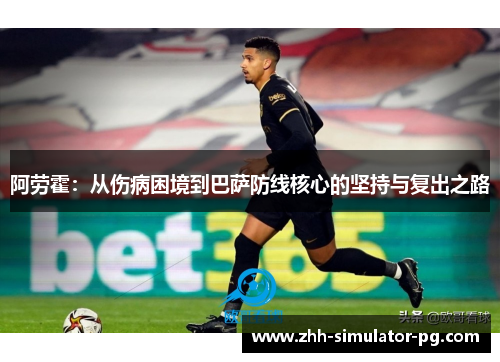 阿劳霍:从伤病困境到巴萨防线核心的坚持与复出之路 阿劳霍:从伤病困境到巴萨防线核心的坚持与复出之路