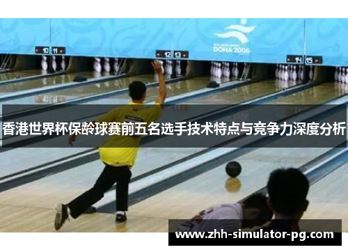 香港世界杯保龄球赛前五名选手技术特点与竞争力深度分析