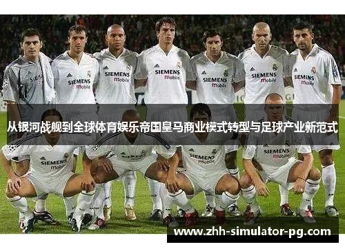 从银河战舰到全球体育娱乐帝国皇马商业模式转型与足球产业新范式
