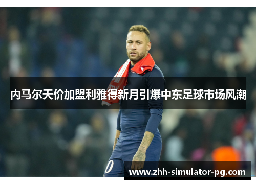 内马尔天价加盟利雅得新月引爆中东足球市场风潮