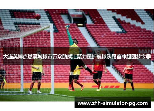 大连英博点燃滨城球市万众助威汇聚力量护航球队昂首冲超圆梦今季 大连英博点燃滨城球市万众助威汇聚力量护航球队昂首冲超圆梦今季