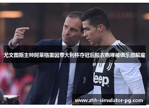 尤文图斯主帅阿莱格里因意大利杯夺冠后脱衣咆哮被俱乐部解雇