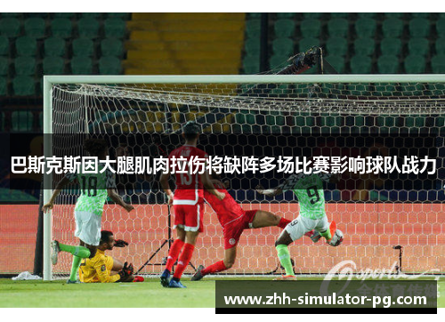 巴斯克斯因大腿肌肉拉伤将缺阵多场比赛影响球队战力