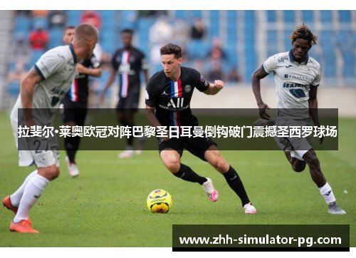 拉斐尔·莱奥欧冠对阵巴黎圣日耳曼倒钩破门震撼圣西罗球场 拉斐尔·莱奥欧冠对阵巴黎圣日耳曼倒钩破门震撼圣西罗球场