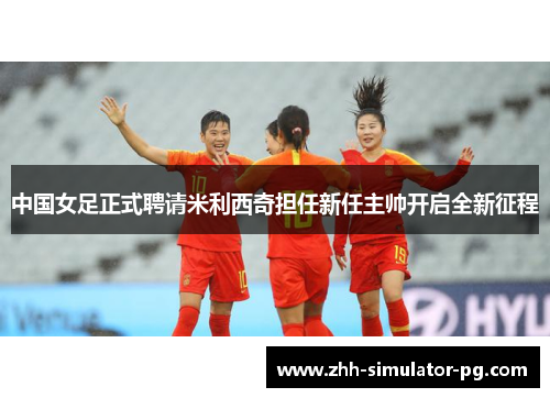中国女足正式聘请米利西奇担任新任主帅开启全新征程 中国女足正式聘请米利西奇担任新任主帅开启全新征程