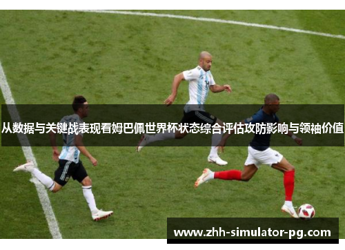 从数据与关键战表现看姆巴佩世界杯状态综合评估攻防影响与领袖价值