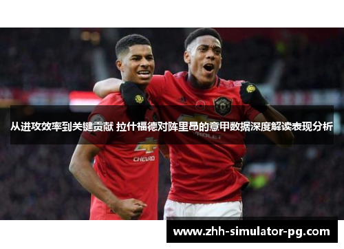 从进攻效率到关键贡献 拉什福德对阵里昂的意甲数据深度解读表现分析 从进攻效率到关键贡献 拉什福德对阵里昂的意甲数据深度解读表现分析
