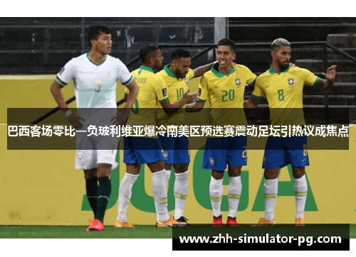 巴西客场零比一负玻利维亚爆冷南美区预选赛震动足坛引热议成焦点