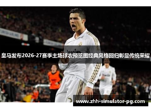 皇马发布2026-27赛季主场球衣预览图经典风格回归彰显传统荣耀
