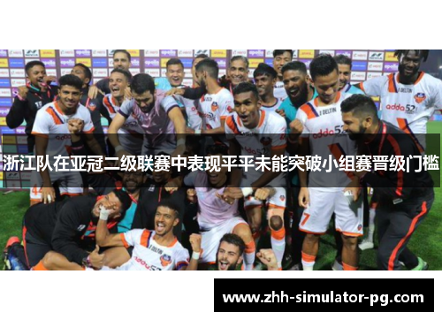 浙江队在亚冠二级联赛中表现平平未能突破小组赛晋级门槛