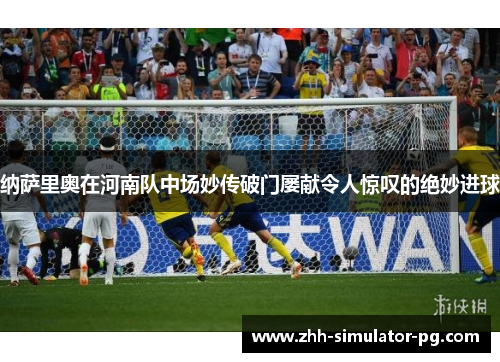 纳萨里奥在河南队中场妙传破门屡献令人惊叹的绝妙进球