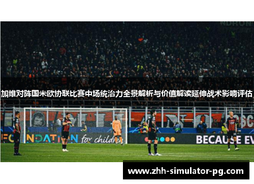 加维对阵国米欧协联比赛中场统治力全景解析与价值解读延伸战术影响评估