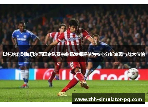 以托纳利对阵切尔西国家队赛事临场发挥评估为核心分析表现与战术价值