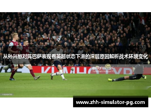 从孙兴慜对阵巴萨表现看英超状态下滑的深层原因解析战术环境变化 从孙兴慜对阵巴萨表现看英超状态下滑的深层原因解析战术环境变化