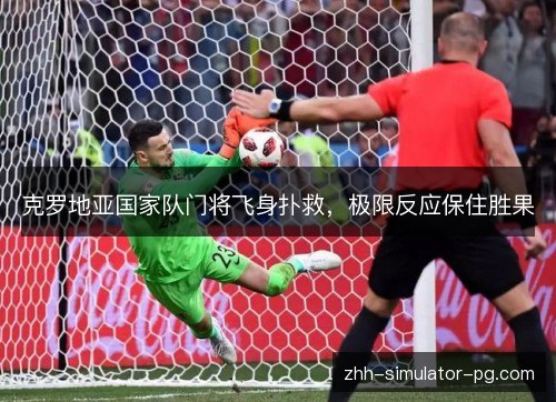 克罗地亚国家队门将飞身扑救,极限反应保住胜果 克罗地亚国家队门将飞身扑救,极限反应保住胜果
