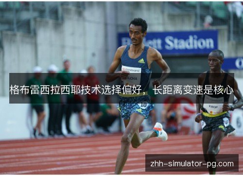 格布雷西拉西耶技术选择偏好,长距离变速是核心 格布雷西拉西耶技术选择偏好,长距离变速是核心