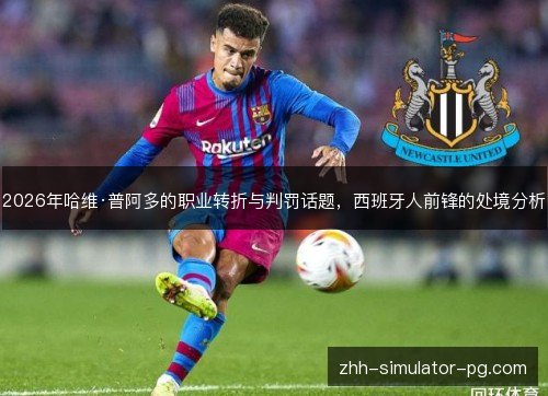 2026年哈维·普阿多的职业转折与判罚话题,西班牙人前锋的处境分析 2026年哈维·普阿多的职业转折与判罚话题,西班牙人前锋的处境分析